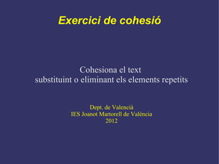Exercici de cohesió



              Cohesiona el text
substituint o eliminant els elements repetits


                 Dept. de Valencià
          IES Joanot Martorell de València
                       2012
 