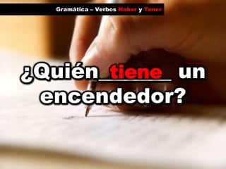 Gramática – Verbos Haber y Tenertiene¿Quién_______ un encendedor?
