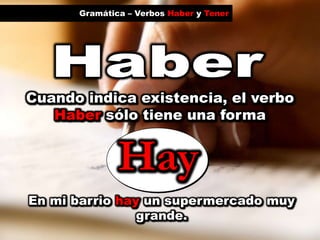 HayGramática – Verbos Haber y TenerHaberCuando indica existencia, el verboHaber sólo tiene una forma En mi barrio hay un supermercado muy grande. 