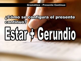 Gramática – Presente Continuo¿Cómo se configura el presente continuo?Estar + Gerundio