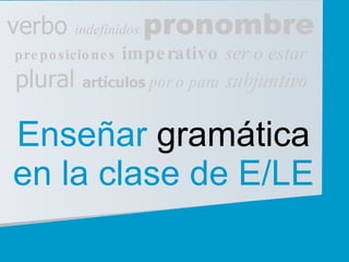 Enseñar  gramática en la clase de E/LE verbo  indefinidos  pronombre preposiciones   imperativo  ser o estar plural  artículos  por o para  subjuntivo 