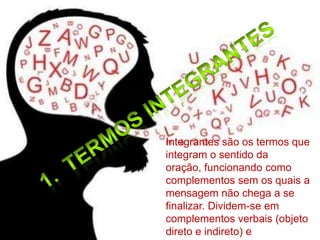 Integrantes são os termos que
integram o sentido da
oração, funcionando como
complementos sem os quais a
mensagem não chega a se
finalizar. Dividem-se em
complementos verbais (objeto
direto e indireto) e
 