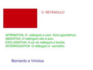 O RETÂNGULO
AFIRMATIVA: O retângulo é uma foma geométrica.
NEGATIVA: O retângulo não é azul.
EXCLAMATIVA: A cor do retângulo é bonita.
INTERROGATIVA O retângulo é vermelho.
Bernardo e Vinicius
 