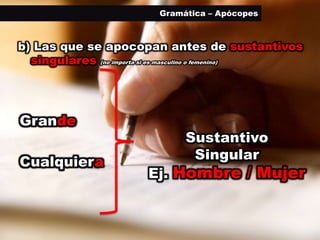 Gramática – Apócopes



b) Las que se apocopan antes de sustantivos
  singulares (no importa si es masculino o femenino)




Gran
Grande
                              Sustantivo
Cualquier
Cualquiera                     Singular
                       Ej. Hombre / Mujer
 