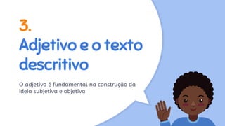 3.
Adjetivo e o texto
descritivo
O adjetivo é fundamental na construção da
ideia subjetiva e objetiva
 