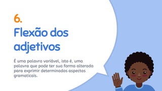 6.
Flexão dos
adjetivos
É uma palavra variável, isto é, uma
palavra que pode ter sua forma alterada
para exprimir determinados aspectos
gramaticais.
 