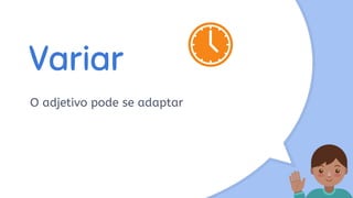 Variar
O adjetivo pode se adaptar
 