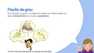 Flexão de grau
Em relação ao grau, os adjetivos podem ser flexionados no
grau comparativo ou no grau superlativo.
 