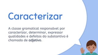 Caracterizar
A classe gramatical responsável por
caracterizar, determinar, expressar
qualidades e defeitos do substantivo é
chamada de adjetivo.
 