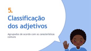 5.
Classificação
dos adjetivos
Agrupados de acordo com as características
comuns
 