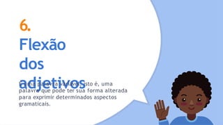 6.
Flexão
dos
adjetivos
É uma palavra variável, isto é, uma
palavra que pode ter sua forma alterada
para exprimir determinados aspectos
gramaticais.
 