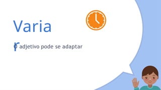 Varia
r
O adjetivo pode se adaptar
 
