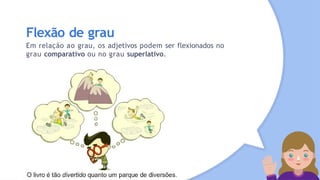 Flexão de grau
Em relação ao grau, os adjetivos podem ser flexionados no
grau comparativo ou no grau superlativo.
 