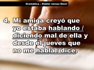 Gramática – Hablar versus Decir

4. Mi amiga creyó que
yo estaba hablando /
diciendo mal de ella y
desde el jueves que
no me habla / dice.

 