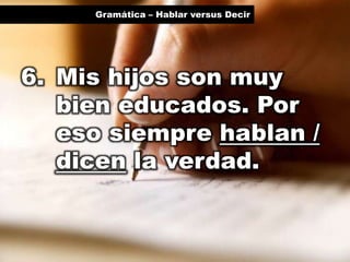 Gramática – Hablar versus Decir

6. Mis hijos son muy
bien educados. Por
eso siempre hablan /
dicen la verdad.

 