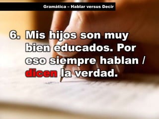 Gramática – Hablar versus Decir

6. Mis hijos son muy
bien educados. Por
eso siempre hablan /
dicen la verdad.

 