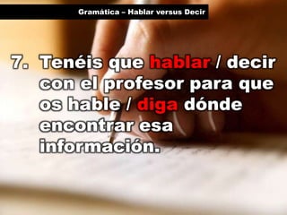 Gramática – Hablar versus Decir

7. Tenéis que hablar / decir
con el profesor para que
os hable / diga dónde
encontrar esa
información.

 