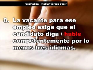 Gramática – Hablar versus Decir

8. La vacante para ese
empleo exige que el
candidato diga / hable
competentemente por lo
menos tres idiomas.

 