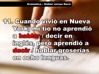 Gramática – Hablar versus Decir

11. Cuando vivió en Nueva
York, mi tío no aprendió
a hablar / decir en
inglés, pero aprendió a
decir / hablar groserías
en ocho lenguas.

 
