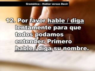 Gramática – Hablar versus Decir

12. Por favor hable / diga
lentamente para que
todos podamos
entender. Primero
hable / diga su nombre.

 