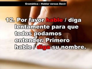 Gramática – Hablar versus Decir

12. Por favor hable / diga
lentamente para que
todos podamos
entender. Primero
hable / diga su nombre.

 