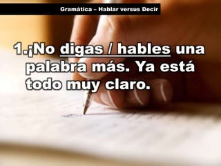 Gramática – Hablar versus Decir

1.¡No digas / hables una
palabra más. Ya está
todo muy claro.

 