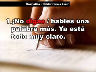 Gramática – Hablar versus Decir

1.¡No digas / hables una
palabra más. Ya está
todo muy claro.

 