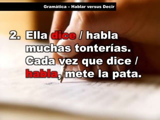 Gramática – Hablar versus Decir

2. Ella dice / habla
muchas tonterías.
Cada vez que dice /
habla, mete la pata.

 