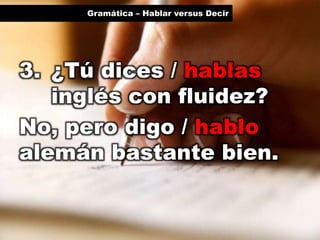 Gramática – Hablar versus Decir

3. ¿Tú dices / hablas
inglés con fluidez?
No, pero digo / hablo
alemán bastante bien.

 