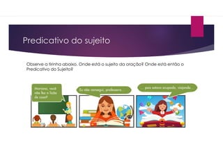 Predicativo do sujeito
Observe a tirinha abaixo. Onde está o sujeito da oração? Onde está então o
Predicativo do Sujeito?
 