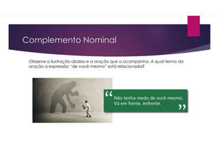 Complemento Nominal
Observe a ilustração abaixo e a oração que a acompanha. A qual termo da
oração a expressão “de você mesmo” está relacionada?
 