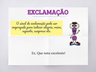EXCLAMAÇÃO
O sinal de exclamação pode ser
empregado para indicar alegria, raiva,
espanto, surpresa etc.
Ex. Que nota excelente!
 