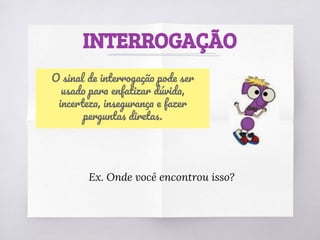 INTERROGAÇÃO
O sinal de interrogação pode ser
usado para enfatizar dúvida,
incerteza, insegurança e fazer
perguntas diretas.
Ex. Onde você encontrou isso?
 