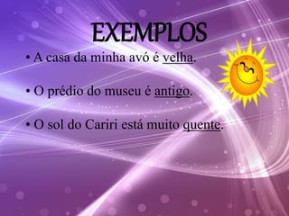 EXEMPLOS
• A casa da minha avó é velha.
• O prédio do museu é antigo.
• O sol do Cariri está muito quente.
 