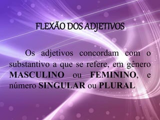 FLEXÃO DOS ADJETIVOS
Os adjetivos concordam com o
substantivo a que se refere, em gênero
MASCULINO ou FEMININO, e
número SINGULAR ou PLURAL
 