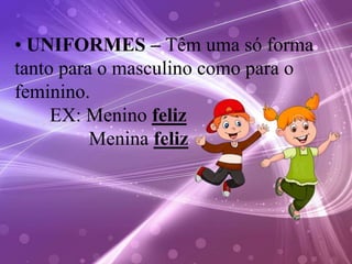 • UNIFORMES – Têm uma só forma
tanto para o masculino como para o
feminino.
EX: Menino feliz
Menina feliz
 