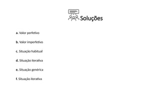 Soluções
a. Valor perfetivo
b. Valor imperfetivo
c. Situação habitual
d. Situação iterativa
e. Situação genérica
f. Situação iterativa
 