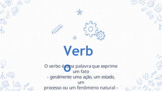 Verb
o
O verbo é uma palavra que exprime
um fato
- geralmente uma ação, um estado,
um
processo ou um fenômeno natural -
 