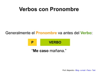 Verbos con Pronombre Generalmente el  Pronombre  va antes del  Verbo : “ Me   caso  mañana.” Prof. Alejandro -  Blog  -  e-mail  -  Face  -  Twit VERBO P 