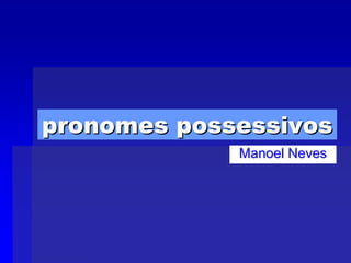 pronomes possessivos
             Manoel Neves
 