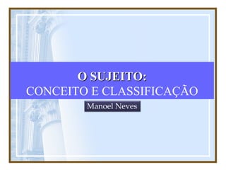O SUJEITO:
CONCEITO E CLASSIFICAÇÃO
        Manoel Neves
 
