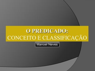 O PREDICADO:
CONCEITO E CLASSIFICAÇÃO
        Manoel Neves
 