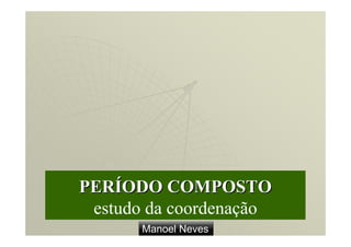 PERÍODO COMPOSTO
 estudo da coordenação
       Manoel Neves
 