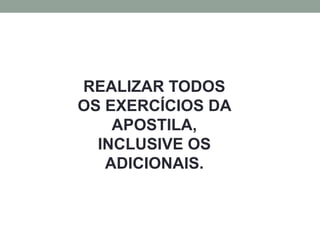 REALIZAR TODOS
OS EXERCÍCIOS DA
APOSTILA,
INCLUSIVE OS
ADICIONAIS.