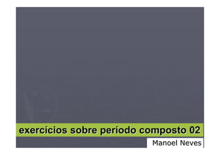 exercícios sobre período composto 02
                          Manoel Neves
 