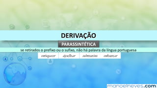 DERIVAÇÃO
PARASSINTÉTICA
se	retirados	o	prefixo	ou	o	sufixo,	não	há	palavra	da	língua	portuguesa
enriquecer ajoelhar submarino embarcar
 