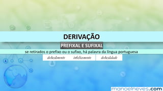 DERIVAÇÃO
PREFIXAL	E	SUFIXAL
se	retirados	o	prefixo	ou	o	sufixo,	há	palavra	da	língua	portuguesa
deslealmente infelizmente deslealdade
 