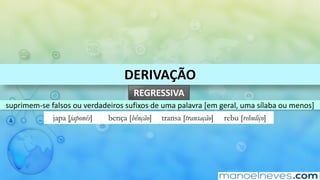 DERIVAÇÃO
REGRESSIVA
suprimem-se	falsos	ou	verdadeiros	sufixos	de	uma	palavra	[em	geral,	uma	sílaba	ou	menos]
japa [japonês] bença [bênção] transa [transação] rebu [rebuliço]
 