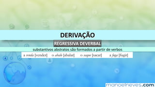 DERIVAÇÃO
REGRESSIVA	DEVERBAL
substantivos	abstratos	são	formados	a	partir	de	verbos
a venda [vender] o abalo [abalar] o saque [sacar] a fuga [fugir]
 