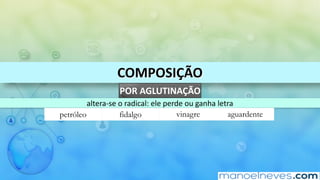 COMPOSIÇÃO
POR	AGLUTINAÇÃO
altera-se	o	radical:	ele	perde	ou	ganha	letra
petróleo fidalgo vinagre aguardente
 